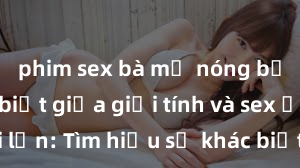 phim sex bà mẹ nóng bỏng Phân biệt giữa giới tính và sex ở người lớn: Tìm hiểu sự khác biệt và yếu tố quyết định