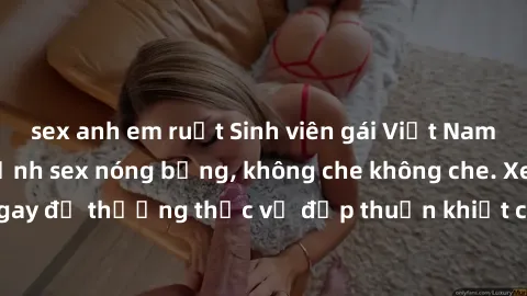 sex anh em ruột Sinh viên gái Việt Nam gợi cảm trong bộ ảnh sex nóng bỏng, không che không che. Xem ngay để thưởng thức vẻ đẹp thuần khiết của các cô gái xinh đẹp này!