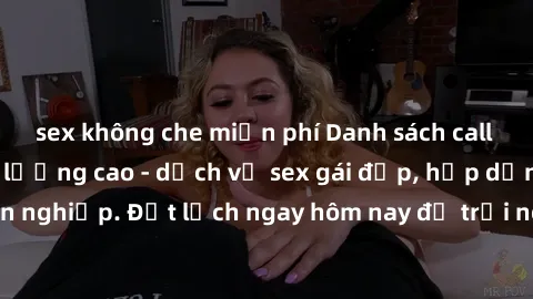 sex không che miễn phí Danh sách call girl Việt Nam chất lượng cao - dịch vụ sex gái đẹp, hấp dẫn và chuyên nghiệp. Đặt lịch ngay hôm nay để trải nghiệm thú vị và đầy hứng thú.