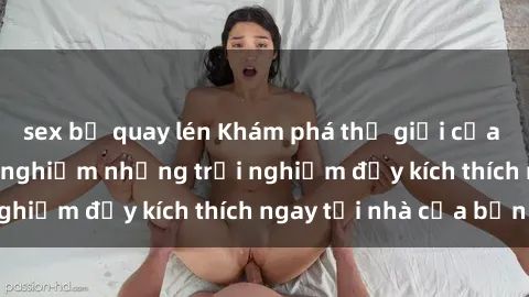 sex bị quay lén Khám phá thế giới của sex online và trải nghiệm những trải nghiệm đầy kích thích ngay tại nhà của bạn!