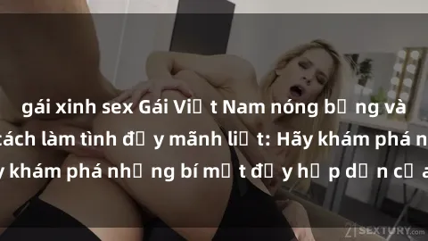 gái xinh sex Gái Việt Nam nóng bỏng và nhiệt huyết với cách làm tình đầy mãnh liệt: Hãy khám phá những bí mật đầy hấp dẫn của họ ngay!