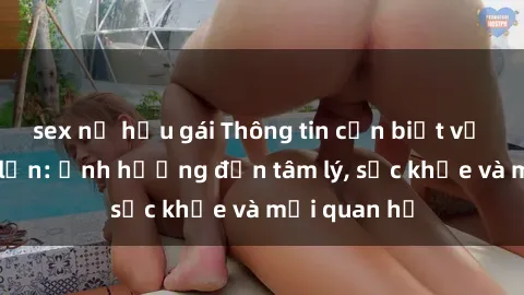 sex nữ hầu gái Thông tin cần biết về sex người lớn: Ảnh hưởng đến tâm lý, sức khỏe và mối quan hệ