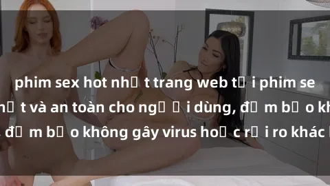 phim sex hot nhất trang web tải phim sex miễn phí nhanh nhất và an toàn cho người dùng, đảm bảo không gây virus hoặc rủi ro khác khi tải về.