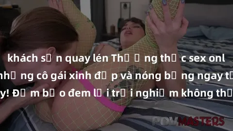 khách sạn quay lén Thưởng thức sex online không che với những cô gái xinh đẹp và nóng bỏng ngay tại đây! Đảm bảo đem lại trải nghiệm không thể quên chỉ trong vài cú click!