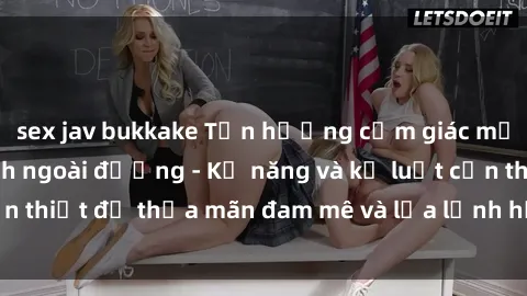 sex jav bukkake Tận hưởng cảm giác mạnh mẽ với làm tình ngoài đường - Kỹ năng và kỷ luật cần thiết để thỏa mãn đam mê và lửa lạnh hơn bất kỳ lúc nào.