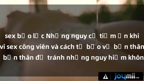 sex bạo lực Những nguy cơ tiềm ẩn khi thực hiện hành vi sex công viên và cách tự bảo vệ bản thân để tránh những nguy hiểm không mong muốn.