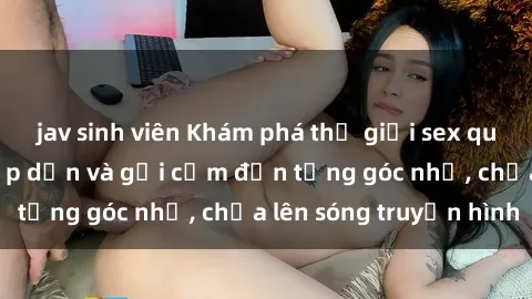 jav sinh viên Khám phá thế giới sex quán karaoke: Nơi hấp dẫn và gợi cảm đến từng góc nhỏ, chưa lên sóng truyền hình