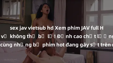 sex jav vietsub hd Xem phim JAV full HD: Trải nghiệm thú vị không thể bỏ lỡ! Đỉnh cao chất lượng hình ảnh, cùng những bộ phim hot đang gây sốt trên màn ảnh. Hãy thưởng thức ngay!