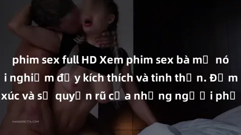 phim sex full HD Xem phim sex bà mẹ nóng bỏng - một trải nghiệm đầy kích thích và tinh thần. Đắm chìm trong cảm xúc và sự quyến rũ của những người phụ nữ đã trải qua khá nhiều cuộc sống.