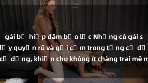 gái bị hiếp dâm bạo lực Những cô gái sinh viên Việt Nam đầy quyến rũ và gợi cảm trong từng cử động, khiến cho không ít chàng trai mê mẩn và hấp dẫn.