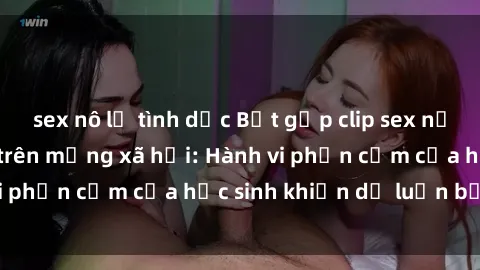 sex nô lệ tình dục Bắt gặp clip sex nữ sinh gây sóng gió trên mạng xã hội: Hành vi phản cảm của học sinh khiến dư luận bức xúc