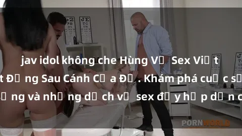 jav idol không che Hùng Vỹ Sex Việt Nam: Những Bí Mật Đằng Sau Cánh Cửa Đỏ. Khám phá cuộc sống và những dịch vụ sex đầy hấp dẫn của người Việt Nam.