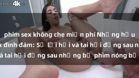 phim sex không che miễn phí Những hậu duệ của clip sex đình đám: Sự lợi hại và tai hại đằng sau những bộ phim nóng bỏng