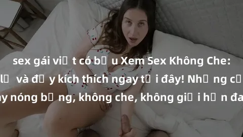 sex gái việt có bầu Xem Sex Không Che: Trải nghiệm mới lạ và đầy kích thích ngay tại đây! Những cảnh quay nóng bỏng, không che, không giới hạn đang chờ đón bạn. Đừng bỏ lỡ!