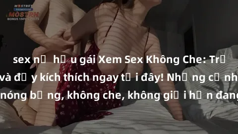 sex nữ hầu gái Xem Sex Không Che: Trải nghiệm mới lạ và đầy kích thích ngay tại đây! Những cảnh quay nóng bỏng, không che, không giới hạn đang chờ đón bạn. Đừng bỏ lỡ!