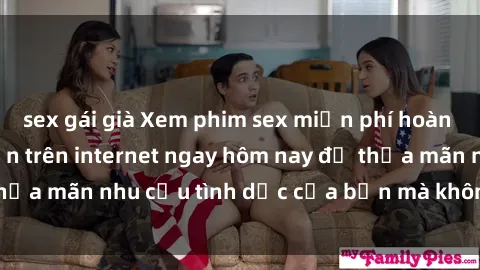 sex gái già Xem phim sex miễn phí hoàn toàn không giới hạn trên internet ngay hôm nay để thỏa mãn nhu cầu tình dục của bạn mà không tốn chi phí.