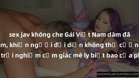sex jav không che Gái Việt Nam dâm đãng làm tình say đắm, khiến người đối diện không thể cưỡng lại được. Hãy trải nghiệm cảm giác mê ly biết bao của phong cách yêu đương đậm chất dân tộc!