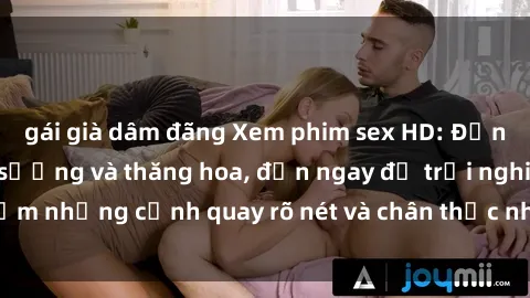 gái già dâm đãng Xem phim sex HD: Đỉnh cao của sự sung sướng và thăng hoa, đến ngay để trải nghiệm những cảnh quay rõ nét và chân thực nhất. Hãy cùng khám phá!