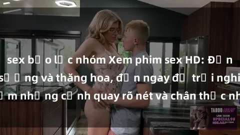 sex bạo lực nhóm Xem phim sex HD: Đỉnh cao của sự sung sướng và thăng hoa, đến ngay để trải nghiệm những cảnh quay rõ nét và chân thực nhất. Hãy cùng khám phá!