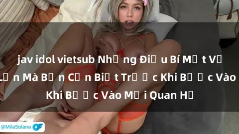 jav idol vietsub Những Điều Bí Mật Về Sex Người Lớn Mà Bạn Cần Biết Trước Khi Bước Vào Mối Quan Hệ