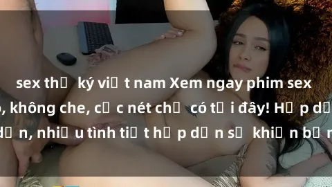 sex thư ký việt nam Xem ngay phim sex full HD đỉnh cao, không che, cực nét chỉ có tại đây! Hấp dẫn, nhiều tình tiết hấp dẫn sẽ khiến bạn thỏa mãn đắm say.