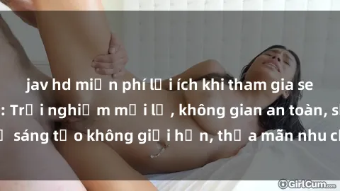 jav hd miễn phí lợi ích khi tham gia sex online không che: Trải nghiệm mới lạ, không gian an toàn, sự sáng tạo không giới hạn, thỏa mãn nhu cầu tình dục của bạn.