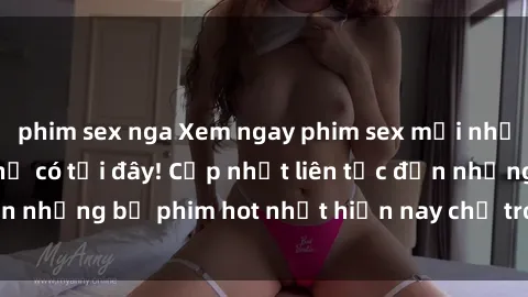 phim sex nga Xem ngay phim sex mới nhất, hấp dẫn nhất chỉ có tại đây! Cập nhật liên tục đến những bộ phim hot nhất hiện nay chỉ trong vài cú click!