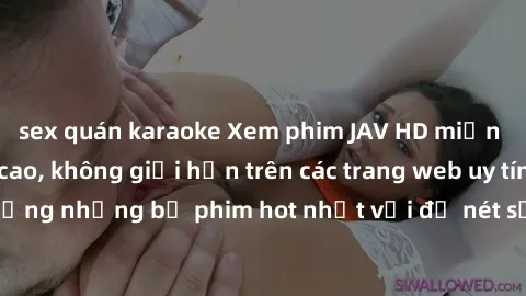 sex quán karaoke Xem phim JAV HD miễn phí chất lượng cao, không giới hạn trên các trang web uy tín. Yên tâm tận hưởng những bộ phim hot nhất với độ nét sắc sảo, đẹp mắt ngay tại nhà. Hãy trải nghiệm n
