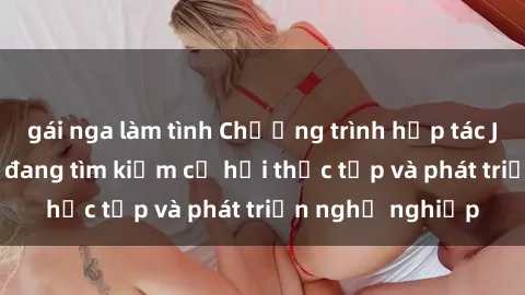 gái nga làm tình Chương trình hợp tác JAV cho sinh viên đang tìm kiếm cơ hội thực tập và phát triển nghề nghiệp