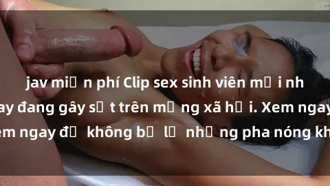 jav miễn phí Clip sex sinh viên mới nhất hot nhất năm nay đang gây sốt trên mạng xã hội. Xem ngay để không bỏ lỡ những pha nóng không thể bỏ qua!