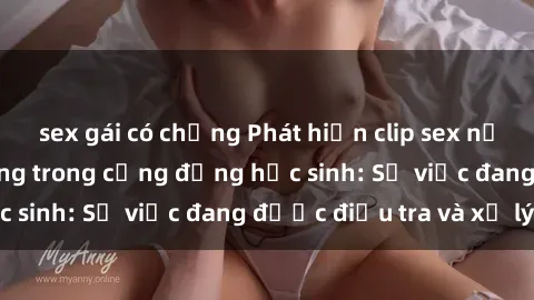 sex gái có chồng Phát hiện clip sex nữ sinh gây chấn động trong cộng đồng học sinh: Sự việc đang được điều tra và xử lý