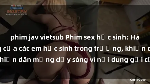 phim jav vietsub Phim sex học sinh: Hành động nóng bỏng của các em học sinh trong trường, khiến dân mạng dậy sóng vì nội dung gợi cảm và kích thích.