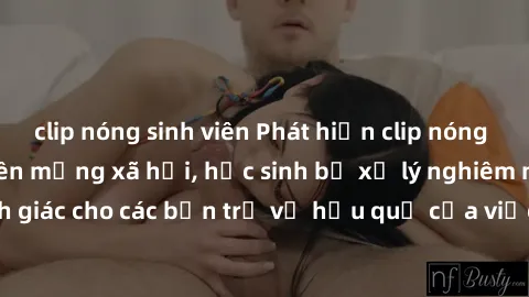 clip nóng sinh viên Phát hiện clip nóng sinh viên gây sốt trên mạng xã hội, học sinh bị xử lý nghiêm ngặt. Đây là cảnh giác cho các bạn trẻ về hậu quả của việc chia sẻ thông tin trái phép trên interne