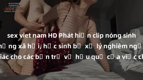 sex viet nam HD Phát hiện clip nóng sinh viên gây sốt trên mạng xã hội, học sinh bị xử lý nghiêm ngặt. Đây là cảnh giác cho các bạn trẻ về hậu quả của việc chia sẻ thông tin trái phép trên internet.