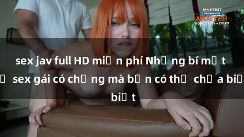 sex jav full HD miễn phí Những bí mật về sex gái có chồng mà bạn có thể chưa biết