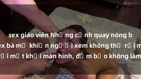 sex giáo viên Những cảnh quay nóng bỏng trong phim sex bà mẹ khiến người xem không thể rời mắt khỏi màn hình, đảm bảo không làm bạn thất vọng!