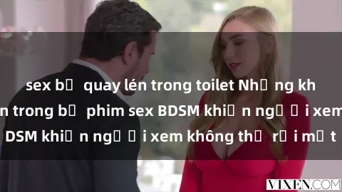 sex bị quay lén trong toilet Những khoảnh khắc hấp dẫn trong bộ phim sex BDSM khiến người xem không thể rời mắt