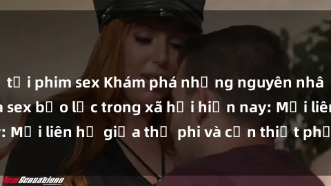 tải phim sex Khám phá những nguyên nhân và hậu quả của sex bạo lực trong xã hội hiện nay: Mối liên hệ giữa thị phi và cần thiết phải ngăn chặn.