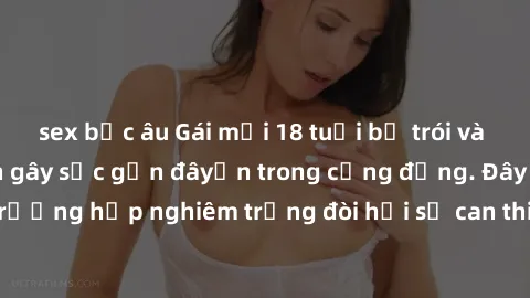 sex bắc âu Gái mới 18 tuổi bị trói và bị hiếp dâm: Vụ án gây sốc gần đâyến trong cộng đồng. Đây là một trường hợp nghiêm trọng đòi hỏi sự can thiệp mạnh mẽ từ phía công lý.