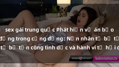 sex gái trung quốc Phát hiện vụ án bạo dâm sex gây chấn động trong cộng đồng: Nạn nhân tố bị tấn công tình dục và hành vi tệ hại được tiết lộ