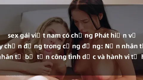 sex gái việt nam có chồng Phát hiện vụ án bạo dâm sex gây chấn động trong cộng đồng: Nạn nhân tố bị tấn công tình dục và hành vi tệ hại được tiết lộ
