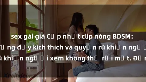 sex gái già Cập nhật clip nóng BDSM: Những pha hành động đầy kích thích và quyến rũ khiến người xem không thể rời mắt. Đừng bỏ lỡ!