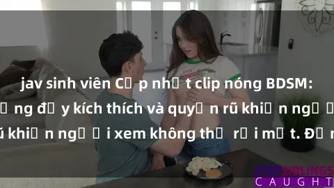 jav sinh viên Cập nhật clip nóng BDSM: Những pha hành động đầy kích thích và quyến rũ khiến người xem không thể rời mắt. Đừng bỏ lỡ!