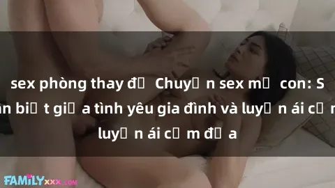 sex phòng thay đồ Chuyện sex mẹ con: Sự phân biệt giữa tình yêu gia đình và luyến ái cấm địa