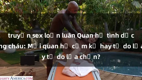truyện sex loạn luân Quan hệ tình dục giữa ông cháu: Mối quan hệ cấm kỵ hay tự do lựa chọn?