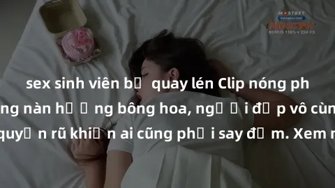 sex sinh viên bị quay lén Clip nóng phòng tắm: Hít thở nồng nàn hương bông hoa, người đẹp vô cùng gợi cảm và quyến rũ khiến ai cũng phải say đắm. Xem ngay để trải nghiệm điều đặc biệt!
