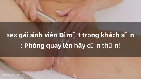 sex gái sinh viên Bí mật trong khách sạn: Phòng quay lén hãy cẩn thận!