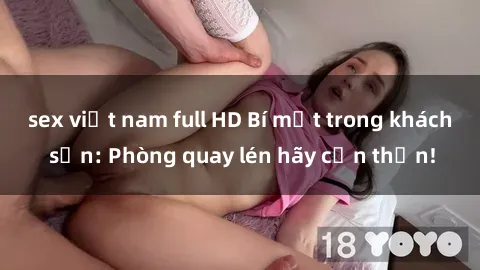 sex việt nam full HD Bí mật trong khách sạn: Phòng quay lén hãy cẩn thận!