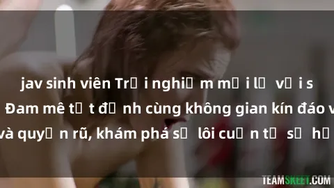 jav sinh viên Trải nghiệm mới lạ với sex phòng thay đồ: Đam mê tột đỉnh cùng không gian kín đáo và quyến rũ, khám phá sự lôi cuốn từ sự hấp dẫn của nơi này.