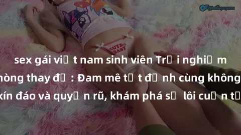 sex gái việt nam sinh viên Trải nghiệm mới lạ với sex phòng thay đồ: Đam mê tột đỉnh cùng không gian kín đáo và quyến rũ, khám phá sự lôi cuốn từ sự hấp dẫn của nơi này.